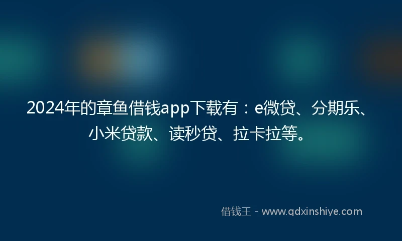 2024年的章鱼借钱app下载有：e微贷、分期乐、小米贷款、读秒贷、拉卡拉等。
