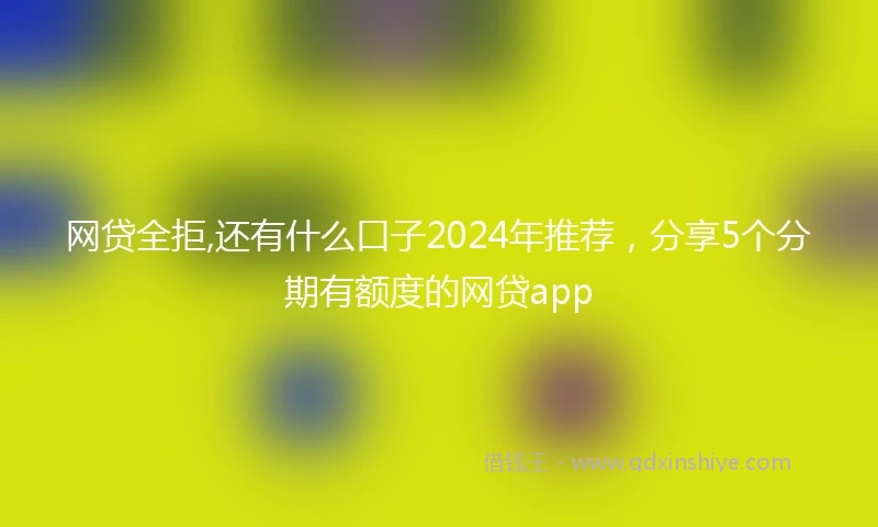 网贷全拒,还有什么口子2024年推荐，分享5个分期有额度的网贷app