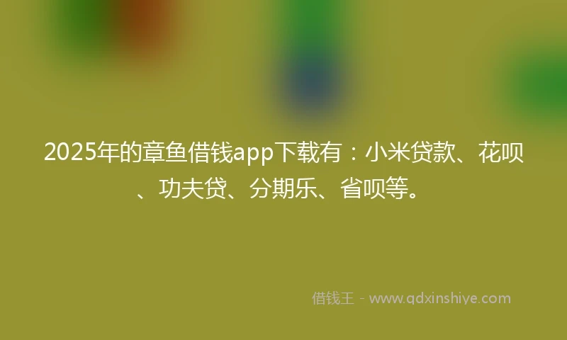 2025年的章鱼借钱app下载有：小米贷款、花呗、功夫贷、分期乐、省呗等。