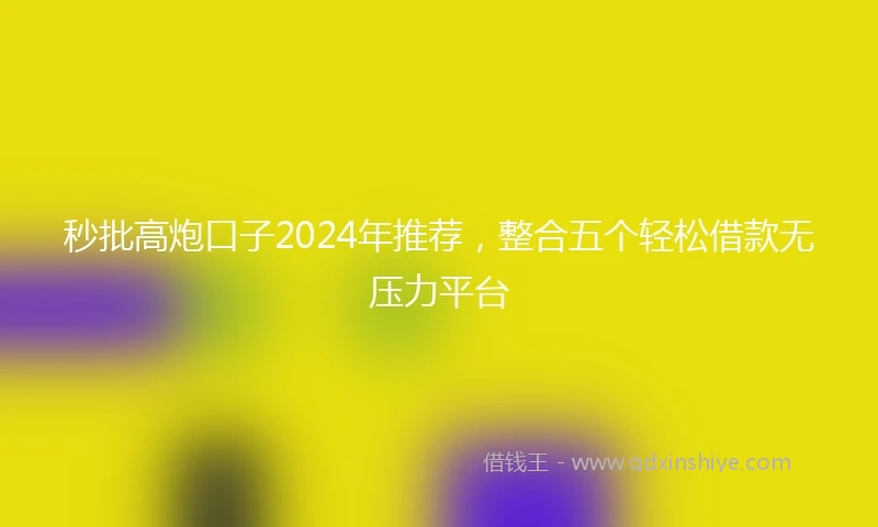 秒批高炮口子2024年推荐，整合五个轻松借款无压力平台