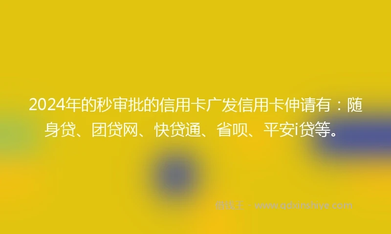 2024年的秒审批的信用卡广发信用卡伸请有:随身贷、团贷网、快贷通、省呗、平安i贷等。