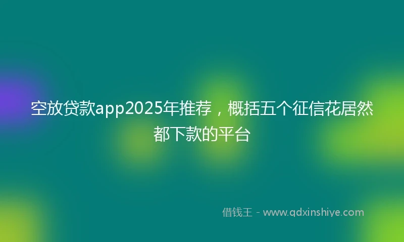 空放贷款app2025年推荐，概括五个征信花居然都下款的平台