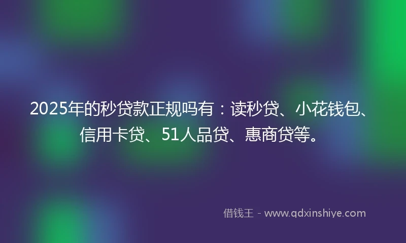 2025年的秒贷款正规吗有：读秒贷、小花钱包、信用卡贷、51人品贷、惠商贷等。