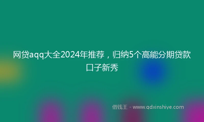 网贷aqq大全2024年推荐，归纳5个高能分期贷款口子新秀