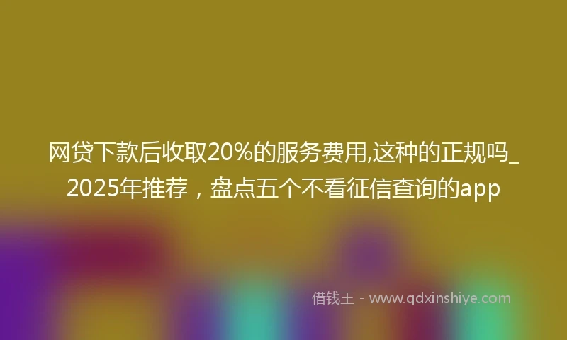 网贷下款后收取20%的服务费用,这种的正规吗_2025年推荐，盘点五个不看征信查询的app