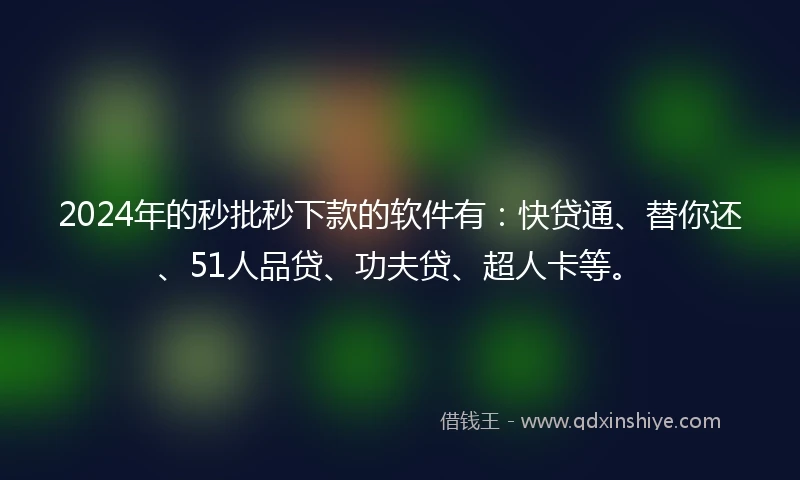 2024年的秒批秒下款的软件有：快贷通、替你还、51人品贷、功夫贷、超人卡等。