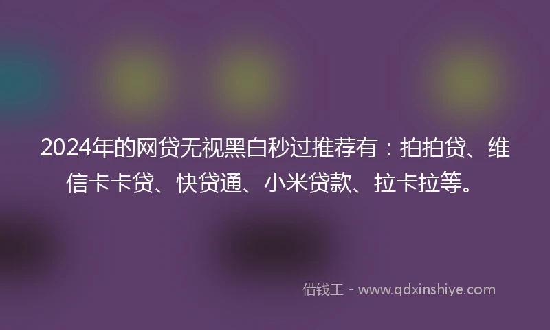 2024年的网贷无视黑白秒过推荐有：拍拍贷、维信卡卡贷、快贷通、小米贷款、拉卡拉等。