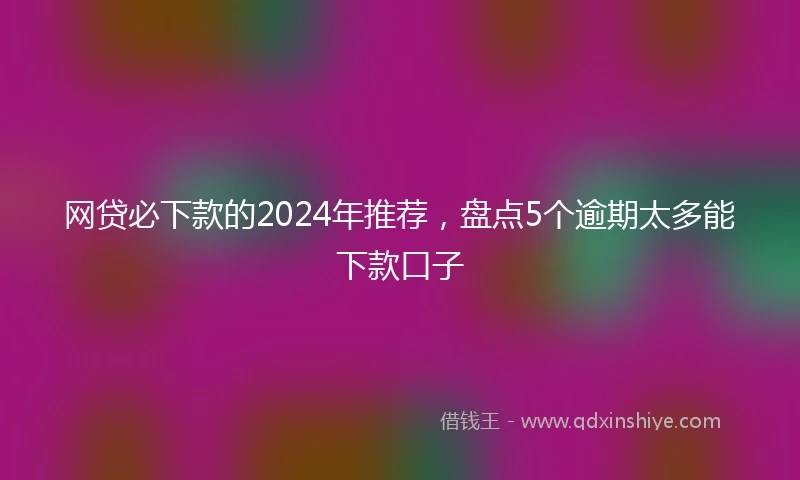 网贷必下款的2024年推荐，盘点5个逾期太多能下款口子