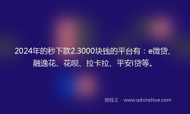2024年的秒下款2.3000块钱的平台有：e微贷、融逸花、花呗、拉卡拉、平安i贷等。