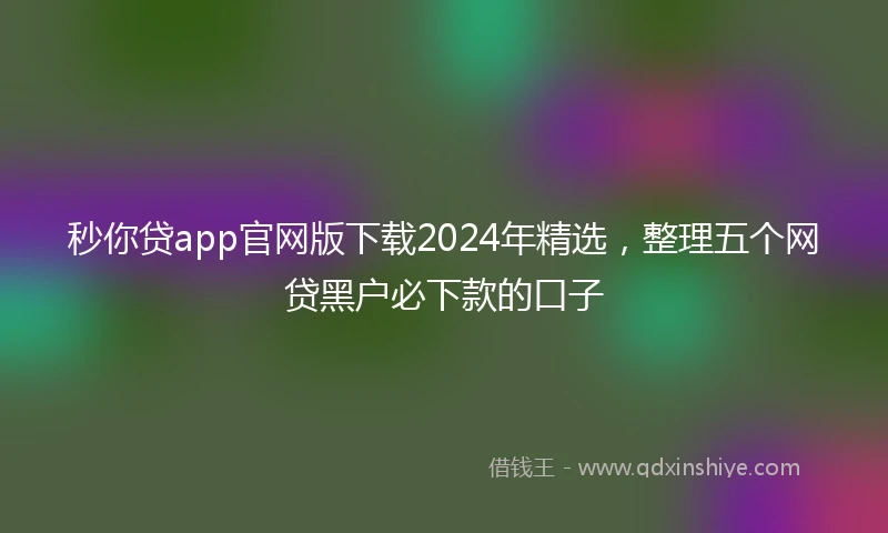 秒你贷app官网版下载2024年精选,整理五个网贷黑户必下款的口子