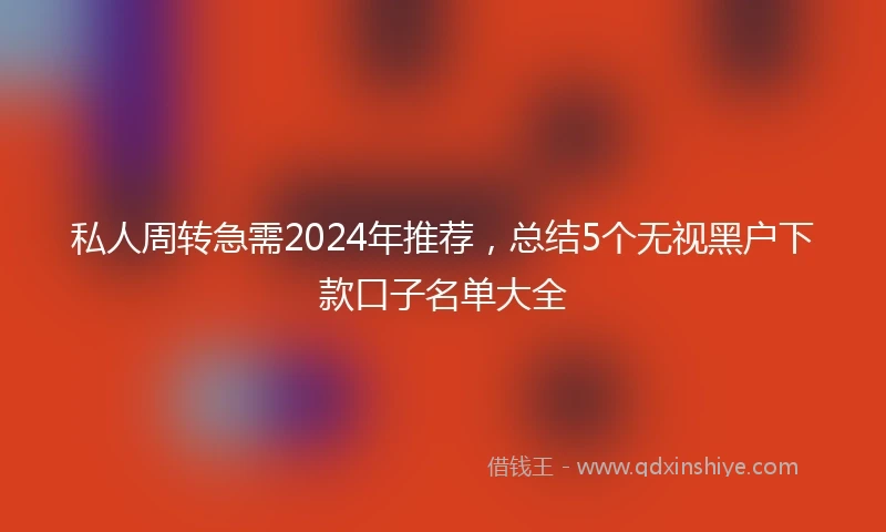 私人周转急需2024年推荐，总结5个无视黑户下款口子名单大全
