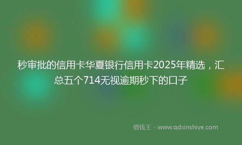 秒审批的信用卡华夏银行信用卡2025年精选,汇总五个714无视逾期秒下的口子