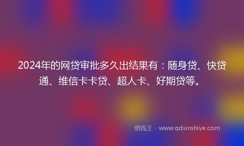2024年的网贷审批多久出结果有：随身贷、快贷通、维信卡卡贷、超人卡、好期贷等。