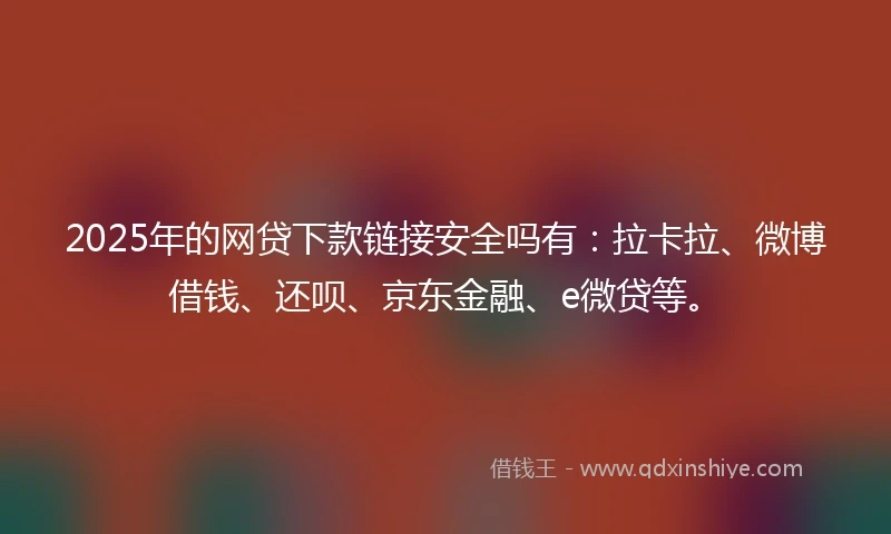 2025年的网贷下款链接安全吗有：拉卡拉、微博借钱、还呗、京东金融、e微贷等。