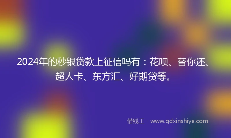 2024年的秒银贷款上征信吗有：花呗、替你还、超人卡、东方汇、好期贷等。