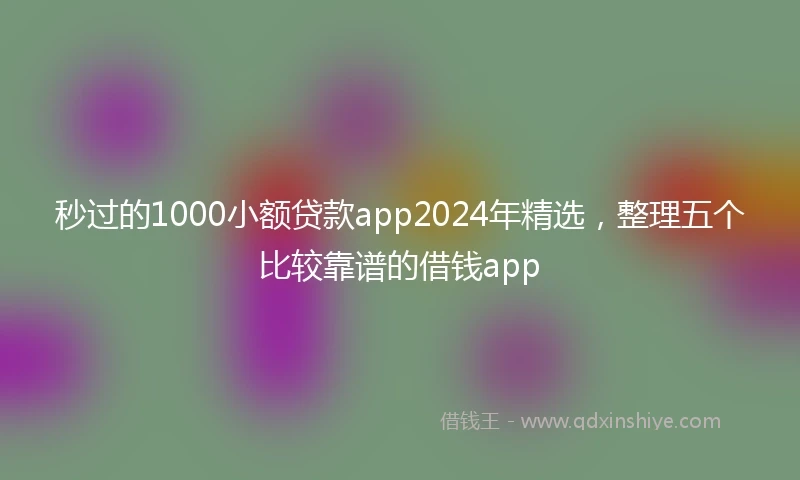 秒过的1000小额贷款app2024年精选，整理五个比较靠谱的借钱app