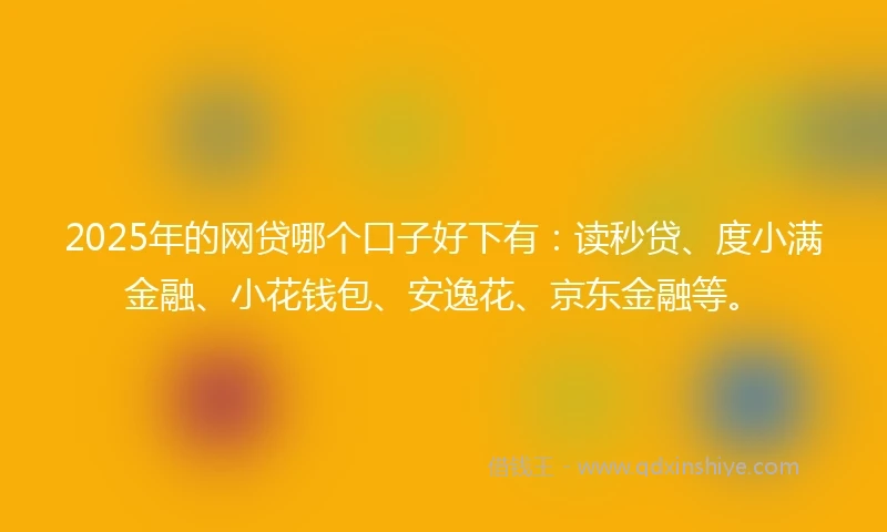 2025年的网贷哪个口子好下有：读秒贷、度小满金融、小花钱包、安逸花、京东金融等。