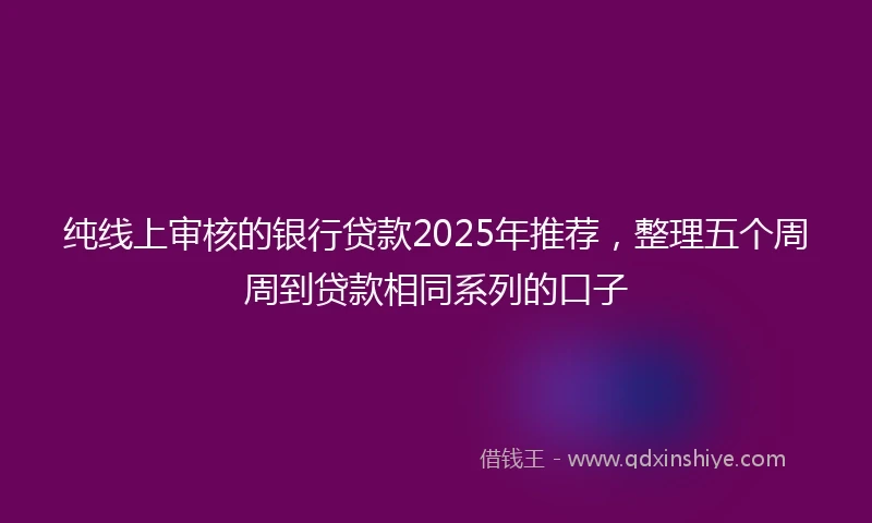 纯线上审核的银行贷款2025年推荐，整理五个周周到贷款相同系列的口子