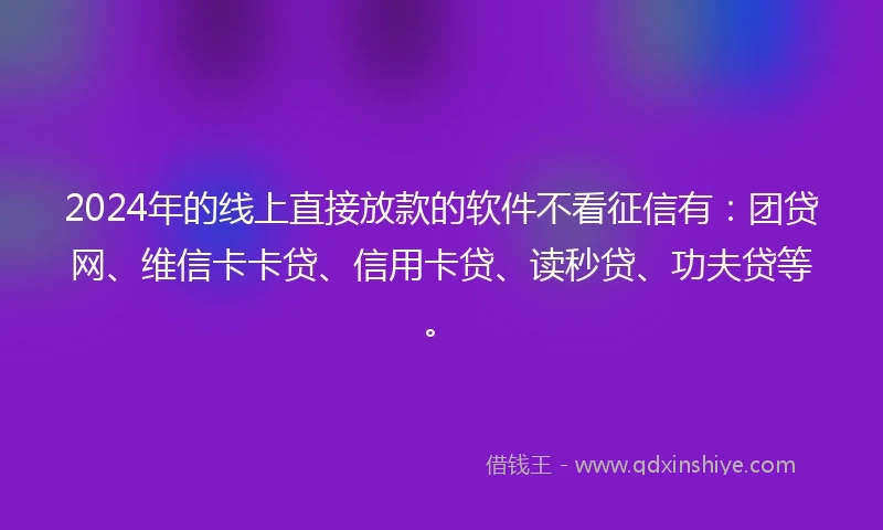2024年的线上直接放款的软件不看征信有:团贷网、维信卡卡贷、信用卡贷、读秒贷、功夫贷等。