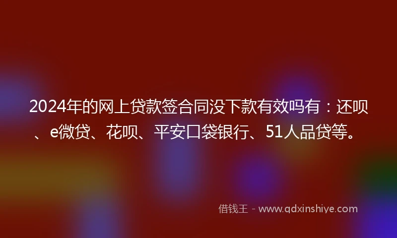 2024年的网上贷款签合同没下款有效吗有：还呗、e微贷、花呗、平安口袋银行、51人品贷等。