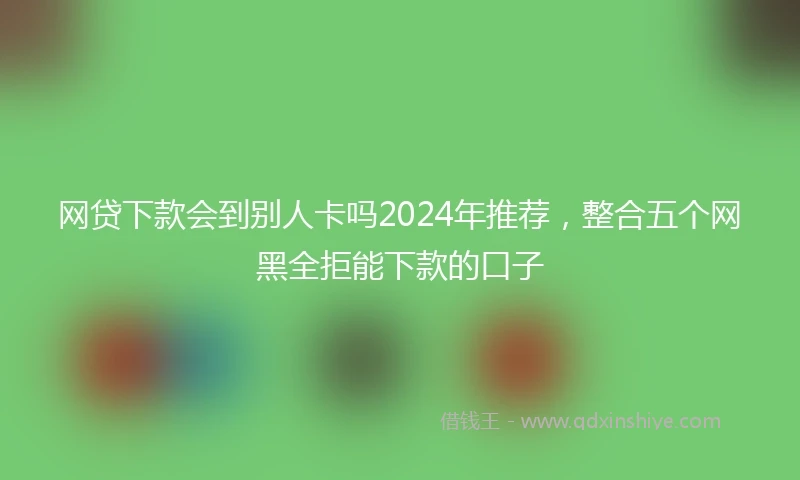 网贷下款会到别人卡吗2024年推荐，整合五个网黑全拒能下款的口子
