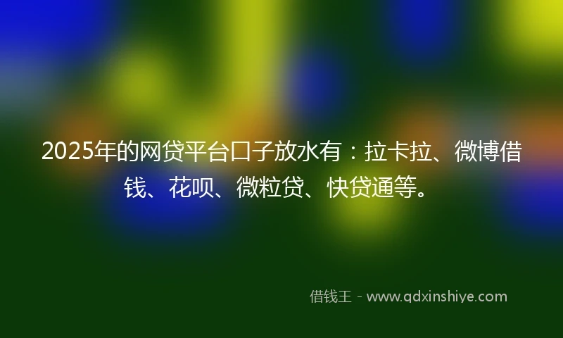 2025年的网贷平台口子放水有：拉卡拉、微博借钱、花呗、微粒贷、快贷通等。