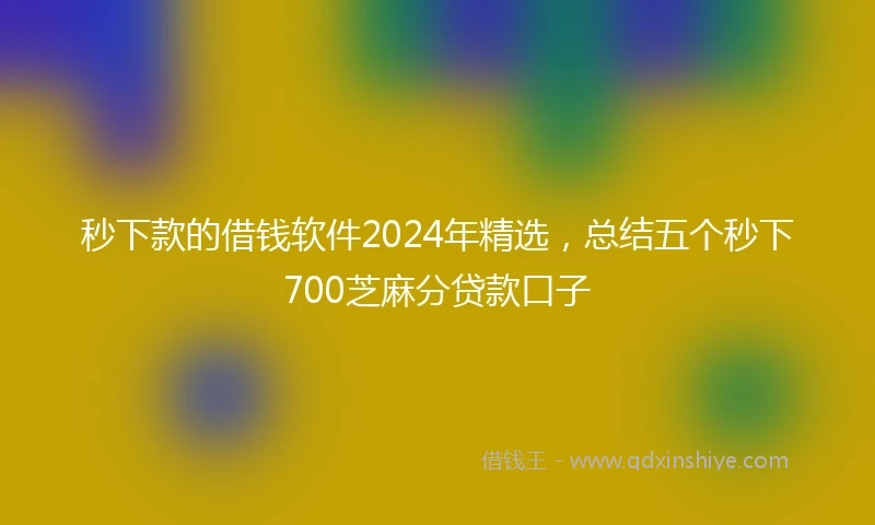 秒下款的借钱软件2024年精选，总结五个秒下700芝麻分贷款口子