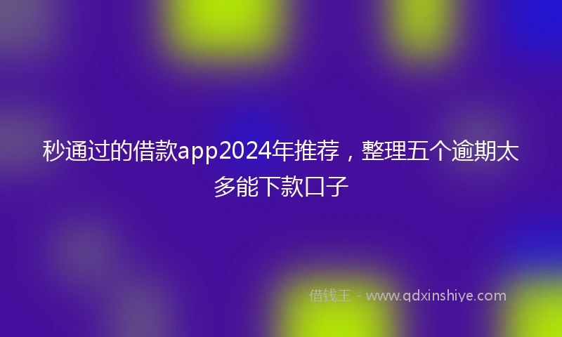 秒通过的借款app2024年推荐,整理五个逾期太多能下款口子