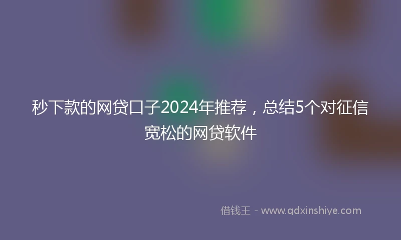 秒下款的网贷口子2024年推荐，总结5个对征信宽松的网贷软件