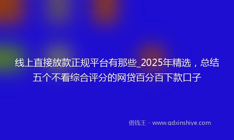 线上直接放款正规平台有那些_2025年精选，总结五个不看综合评分的网贷百分百下款口子