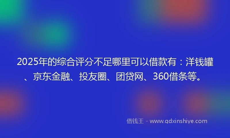 2025年的综合评分不足哪里可以借款有：洋钱罐、京东金融、投友圈、团贷网、360借条等。