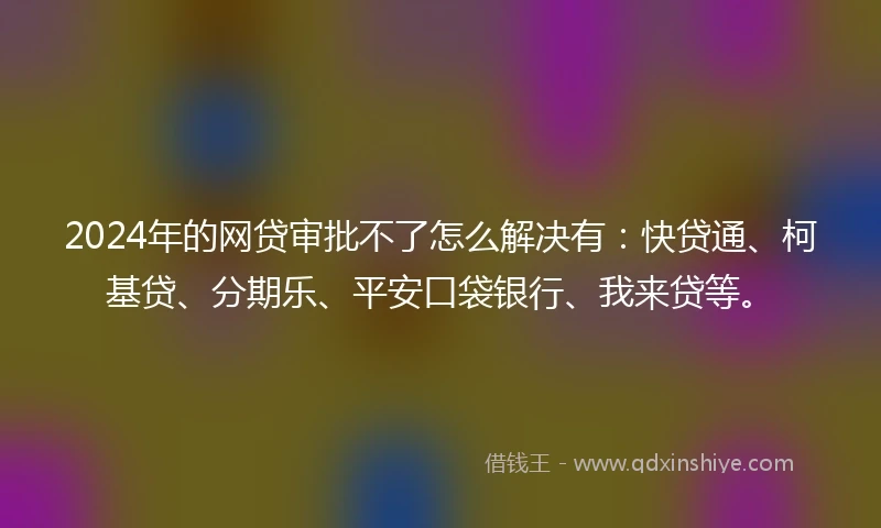 2024年的网贷审批不了怎么解决有:快贷通、柯基贷、分期乐、平安口袋银行、我来贷等。