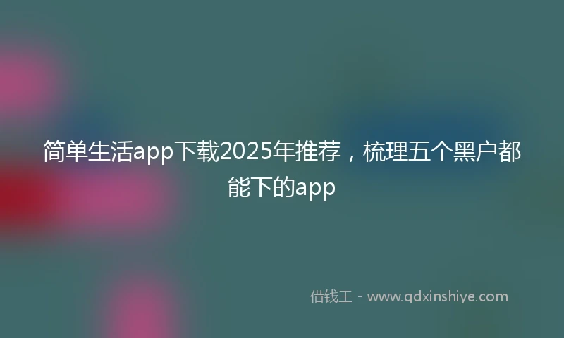 简单生活app下载2025年推荐，梳理五个黑户都能下的app