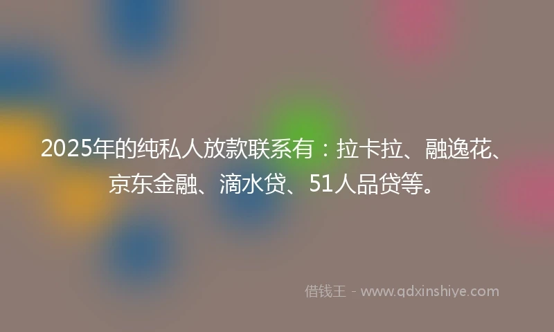 2025年的纯私人放款联系有:拉卡拉、融逸花、京东金融、滴水贷、51人品贷等。