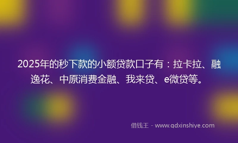 2025年的秒下款的小额贷款口子有：拉卡拉、融逸花、中原消费金融、我来贷、e微贷等。
