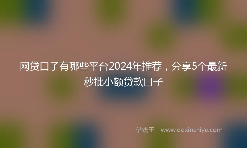 网贷口子有哪些平台2024年推荐，分享5个最新秒批小额贷款口子