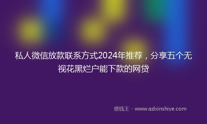 私人微信放款联系方式2024年推荐，分享五个无视花黑烂户能下款的网贷