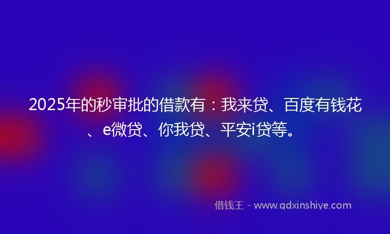 2025年的秒审批的借款有：我来贷、百度有钱花、e微贷、你我贷、平安i贷等。
