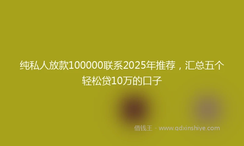 纯私人放款100000联系2025年推荐，汇总五个轻松贷10万的口子