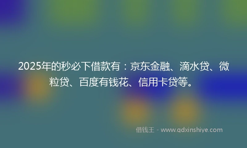 2025年的秒必下借款有：京东金融、滴水贷、微粒贷、百度有钱花、信用卡贷等。