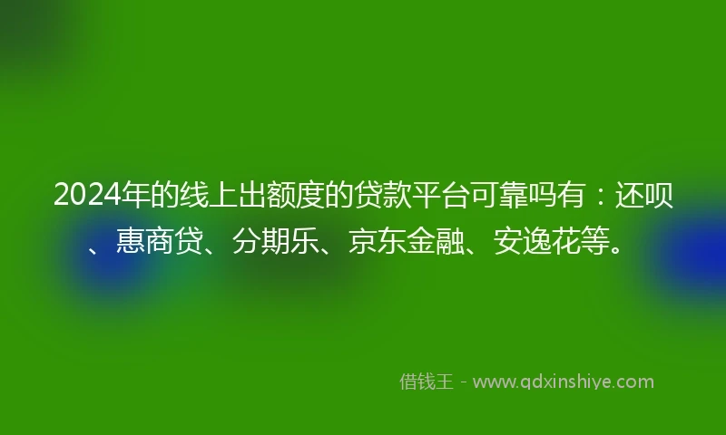 2024年的线上出额度的贷款平台可靠吗有：还呗、惠商贷、分期乐、京东金融、安逸花等。