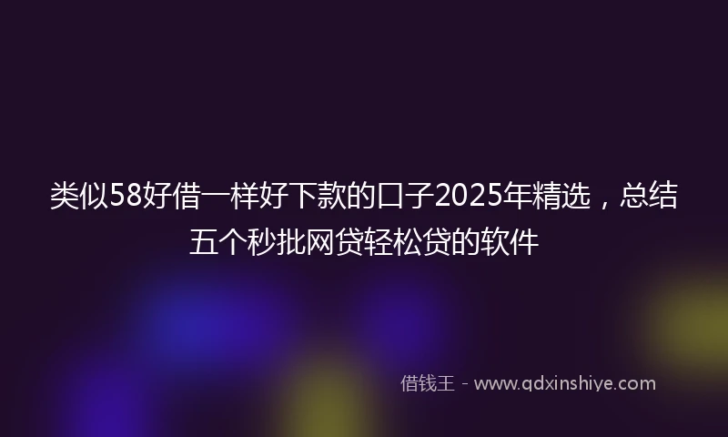 类似58好借一样好下款的口子2025年精选，总结五个秒批网贷轻松贷的软件