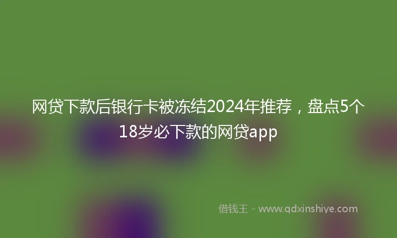 网贷下款后银行卡被冻结2024年推荐，盘点5个18岁必下款的网贷app