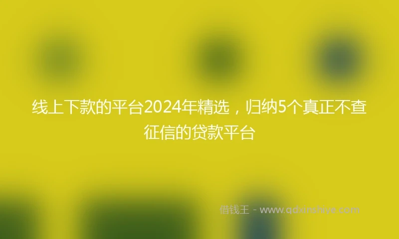 线上下款的平台2024年精选，归纳5个真正不查征信的贷款平台
