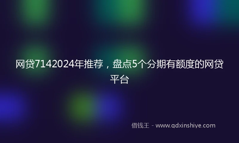 网贷7142024年推荐，盘点5个分期有额度的网贷平台