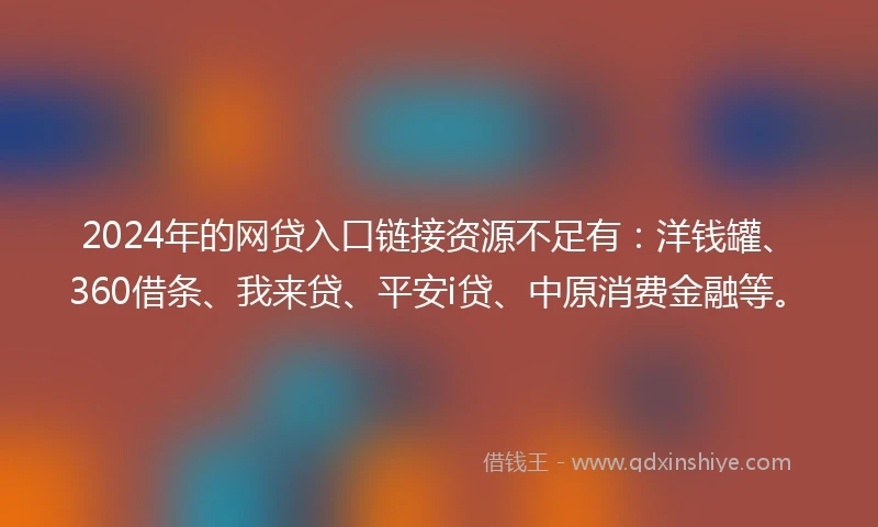 2024年的网贷入口链接资源不足有：洋钱罐、360借条、我来贷、平安i贷、中原消费金融等。