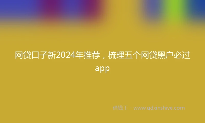 网贷口子新2024年推荐，梳理五个网贷黑户必过app