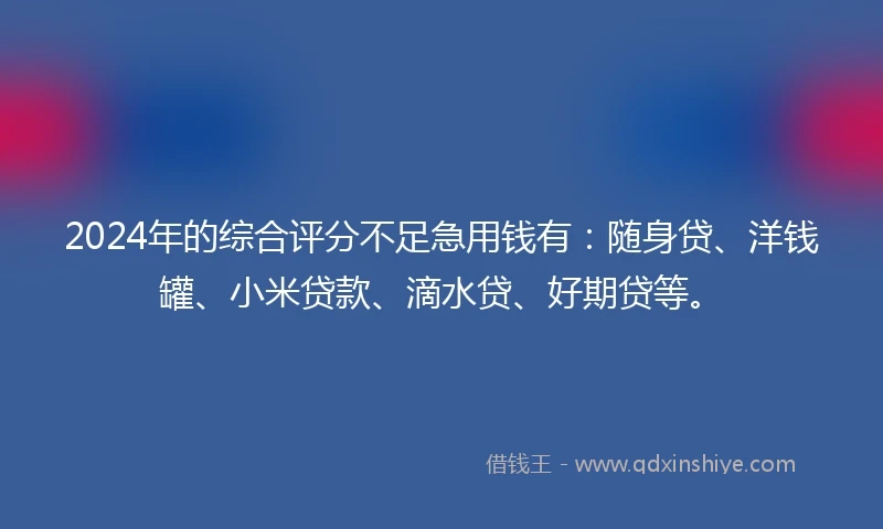 2024年的综合评分不足急用钱有：随身贷、洋钱罐、小米贷款、滴水贷、好期贷等。