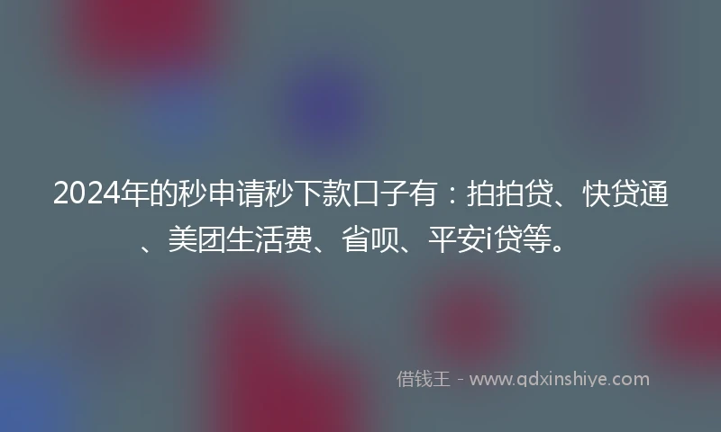 2024年的秒申请秒下款口子有：拍拍贷、快贷通、美团生活费、省呗、平安i贷等。