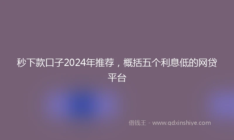 秒下款口子2024年推荐，概括五个利息低的网贷平台